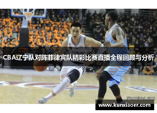 CBA辽宁队对阵菲律宾队精彩比赛直播全程回顾与分析