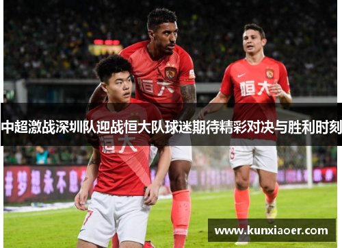中超激战深圳队迎战恒大队球迷期待精彩对决与胜利时刻
