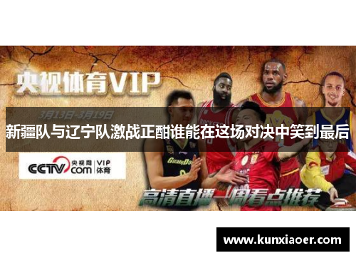 新疆队与辽宁队激战正酣谁能在这场对决中笑到最后