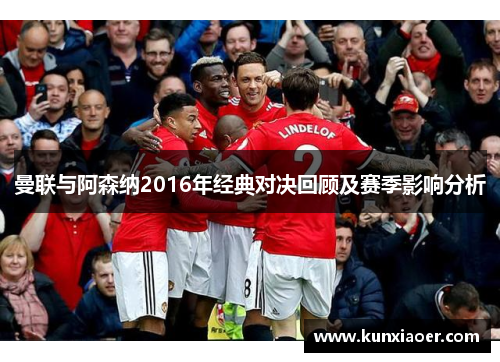 曼联与阿森纳2016年经典对决回顾及赛季影响分析
