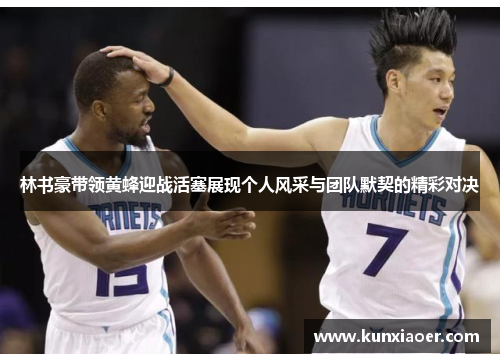 林书豪带领黄蜂迎战活塞展现个人风采与团队默契的精彩对决