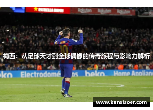 梅西：从足球天才到全球偶像的传奇旅程与影响力解析