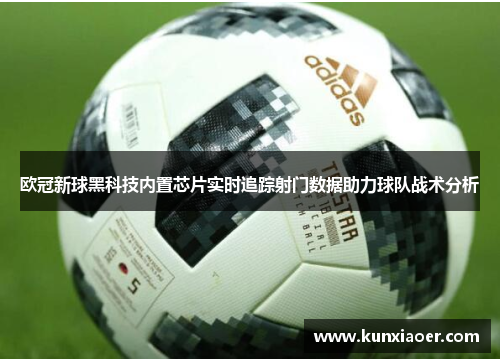 欧冠新球黑科技内置芯片实时追踪射门数据助力球队战术分析