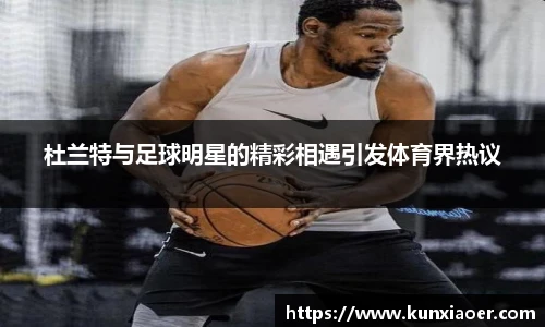 杜兰特与足球明星的精彩相遇引发体育界热议