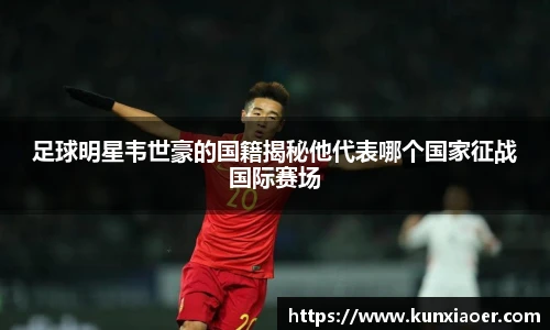 足球明星韦世豪的国籍揭秘他代表哪个国家征战国际赛场